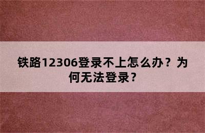 铁路12306登录不上怎么办？为何无法登录？
