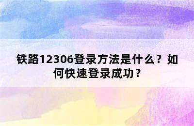 铁路12306登录方法是什么？如何快速登录成功？
