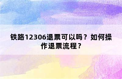 铁路12306退票可以吗？如何操作退票流程？