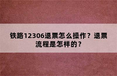 铁路12306退票怎么操作？退票流程是怎样的？