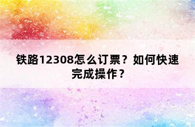 铁路12308怎么订票？如何快速完成操作？