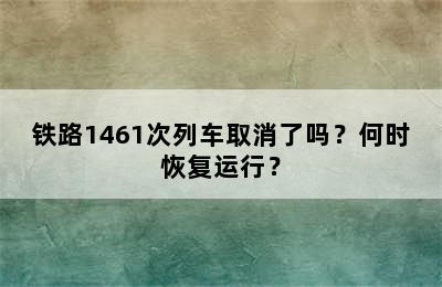 铁路1461次列车取消了吗？何时恢复运行？