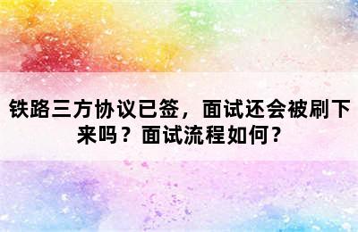 铁路三方协议已签，面试还会被刷下来吗？面试流程如何？
