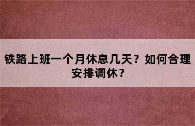 铁路上班一个月休息几天？如何合理安排调休？