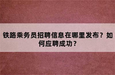 铁路乘务员招聘信息在哪里发布？如何应聘成功？