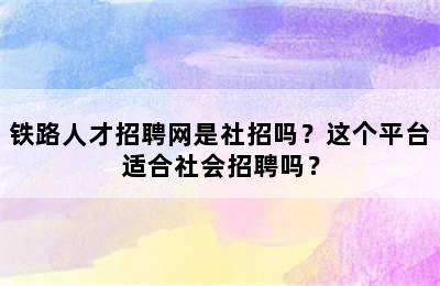 铁路人才招聘网是社招吗？这个平台适合社会招聘吗？