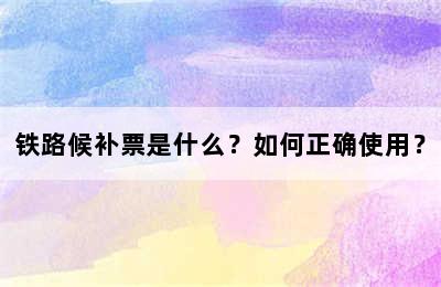 铁路候补票是什么？如何正确使用？