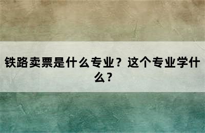 铁路卖票是什么专业？这个专业学什么？