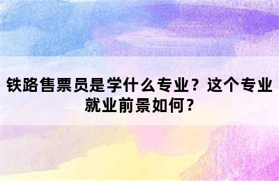 铁路售票员是学什么专业？这个专业就业前景如何？