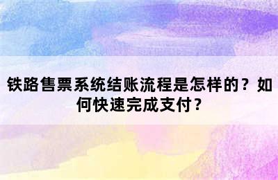 铁路售票系统结账流程是怎样的？如何快速完成支付？