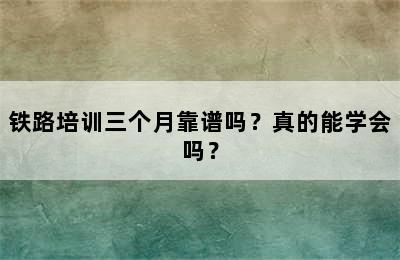 铁路培训三个月靠谱吗？真的能学会吗？