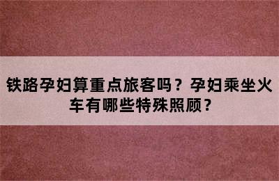 铁路孕妇算重点旅客吗？孕妇乘坐火车有哪些特殊照顾？