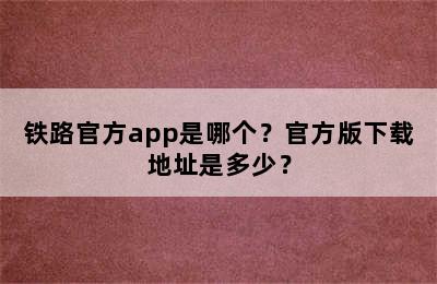 铁路官方app是哪个？官方版下载地址是多少？