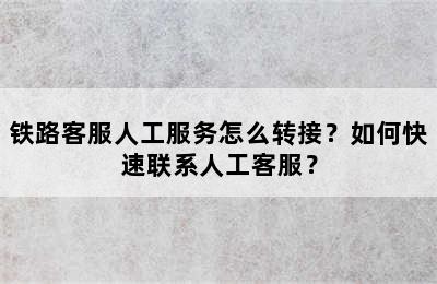 铁路客服人工服务怎么转接？如何快速联系人工客服？