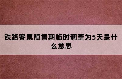 铁路客票预售期临时调整为5天是什么意思