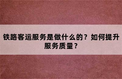 铁路客运服务是做什么的？如何提升服务质量？