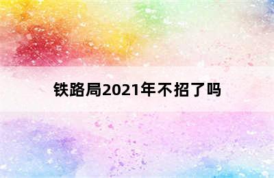 铁路局2021年不招了吗