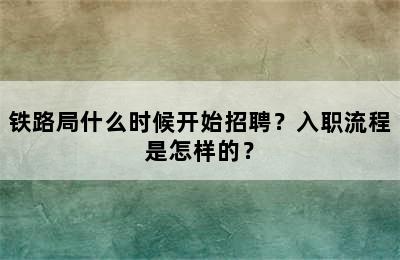 铁路局什么时候开始招聘？入职流程是怎样的？