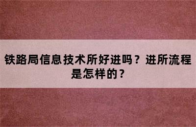 铁路局信息技术所好进吗？进所流程是怎样的？