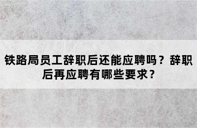 铁路局员工辞职后还能应聘吗？辞职后再应聘有哪些要求？