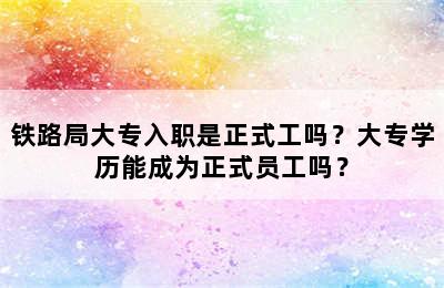 铁路局大专入职是正式工吗？大专学历能成为正式员工吗？