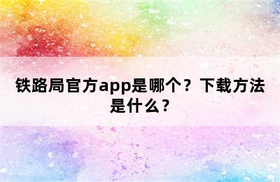 铁路局官方app是哪个？下载方法是什么？