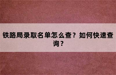 铁路局录取名单怎么查？如何快速查询？