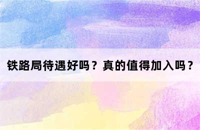 铁路局待遇好吗？真的值得加入吗？