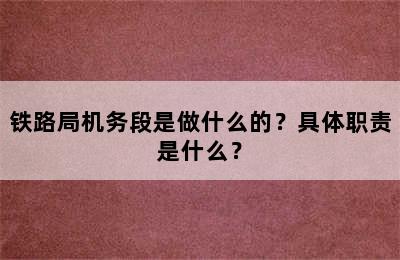 铁路局机务段是做什么的？具体职责是什么？