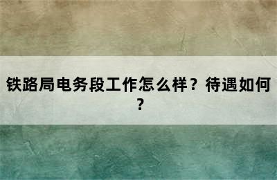 铁路局电务段工作怎么样？待遇如何？