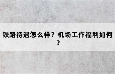 铁路待遇怎么样？机场工作福利如何？