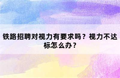 铁路招聘对视力有要求吗？视力不达标怎么办？