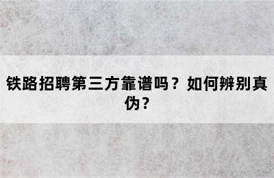 铁路招聘第三方靠谱吗？如何辨别真伪？