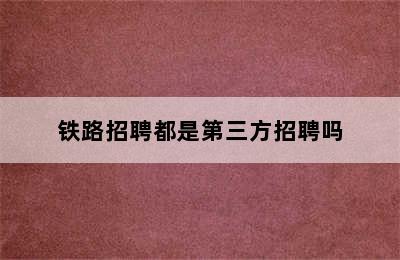 铁路招聘都是第三方招聘吗