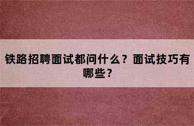 铁路招聘面试都问什么？面试技巧有哪些？