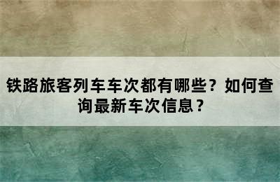 铁路旅客列车车次都有哪些？如何查询最新车次信息？