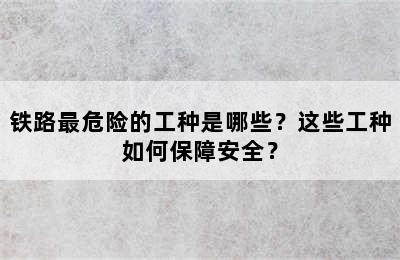 铁路最危险的工种是哪些？这些工种如何保障安全？