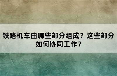 铁路机车由哪些部分组成？这些部分如何协同工作？