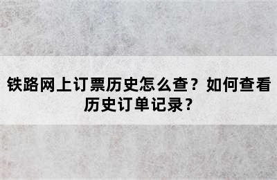 铁路网上订票历史怎么查？如何查看历史订单记录？