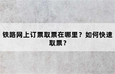 铁路网上订票取票在哪里？如何快速取票？