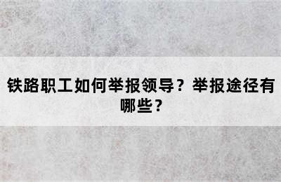 铁路职工如何举报领导？举报途径有哪些？