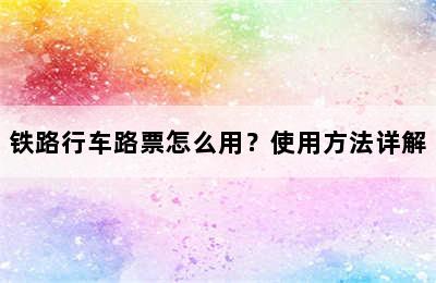 铁路行车路票怎么用？使用方法详解