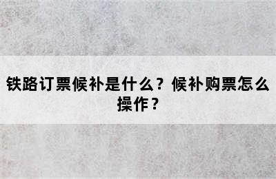 铁路订票候补是什么？候补购票怎么操作？