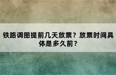 铁路调图提前几天放票？放票时间具体是多久前？