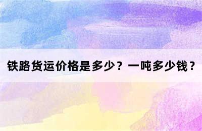 铁路货运价格是多少？一吨多少钱？