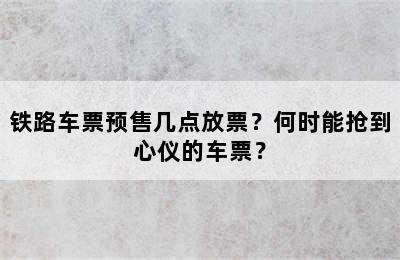 铁路车票预售几点放票？何时能抢到心仪的车票？