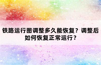 铁路运行图调整多久能恢复？调整后如何恢复正常运行？