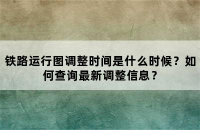 铁路运行图调整时间是什么时候？如何查询最新调整信息？