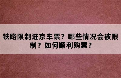 铁路限制进京车票？哪些情况会被限制？如何顺利购票？