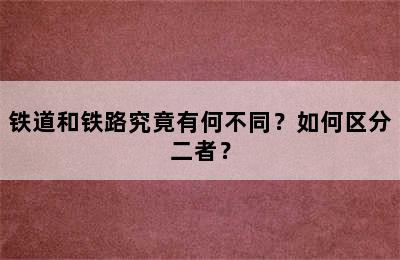 铁道和铁路究竟有何不同？如何区分二者？